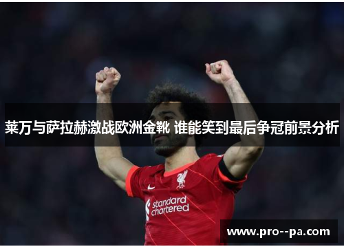 莱万与萨拉赫激战欧洲金靴 谁能笑到最后争冠前景分析