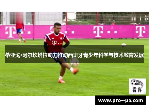 蒂亚戈·阿尔坎塔拉助力推动西班牙青少年科学与技术教育发展