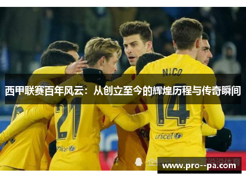 西甲联赛百年风云：从创立至今的辉煌历程与传奇瞬间