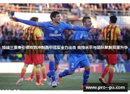 锋线三重奏引领攻势冲刺西甲冠军全力出击 竞技水平与团队默契双重升华