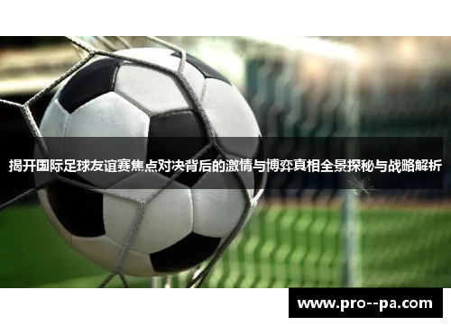 揭开国际足球友谊赛焦点对决背后的激情与博弈真相全景探秘与战略解析