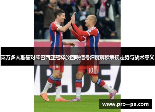 莱万多夫斯基对阵巴西亚冠释放回暖信号深度解读表现走势与战术意义