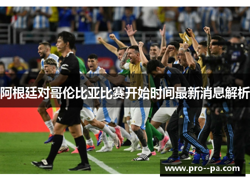 阿根廷对哥伦比亚比赛开始时间最新消息解析