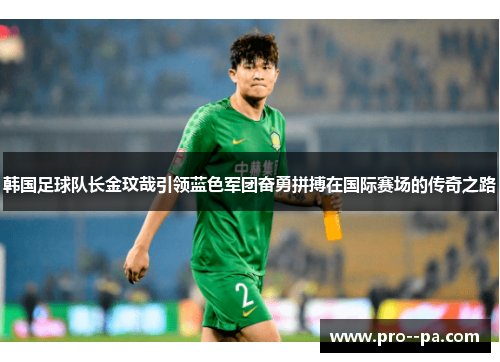 韩国足球队长金玟哉引领蓝色军团奋勇拼搏在国际赛场的传奇之路