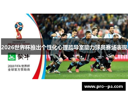2026世界杯推出个性化心理疏导室助力球员赛场表现