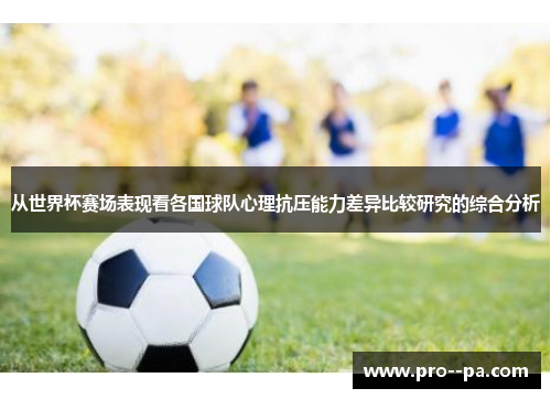 从世界杯赛场表现看各国球队心理抗压能力差异比较研究的综合分析
