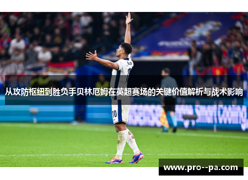 从攻防枢纽到胜负手贝林厄姆在英超赛场的关键价值解析与战术影响