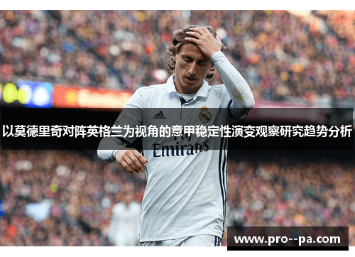 以莫德里奇对阵英格兰为视角的意甲稳定性演变观察研究趋势分析