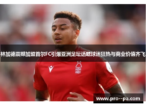 林加德震撼加盟首尔FC引爆亚洲足坛话题球迷狂热与商业价值齐飞
